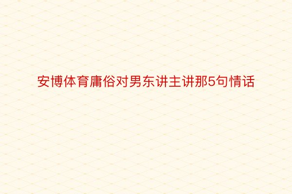 安博体育庸俗对男东讲主讲那5句情话