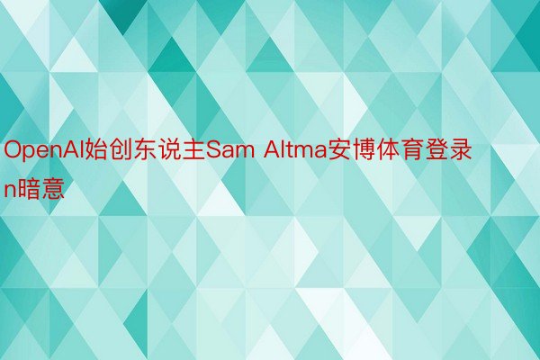 OpenAI始创东说主Sam Altma安博体育登录n暗意