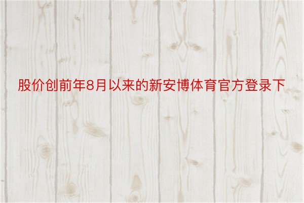 股价创前年8月以来的新安博体育官方登录下