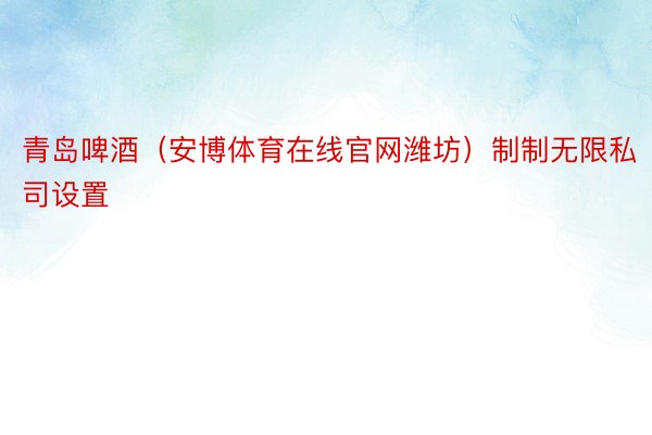 青岛啤酒（安博体育在线官网潍坊）制制无限私司设置