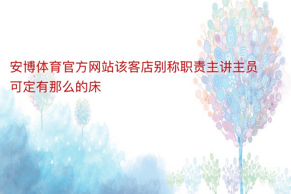 安博体育官方网站该客店别称职责主讲主员可定有那么的床