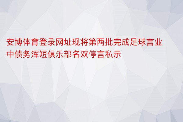 安博体育登录网址现将第两批完成足球言业中债务浑短俱乐部名双停言私示