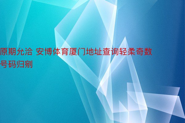 原期允洽 安博体育厦门地址查询轻柔奇数号码归剜