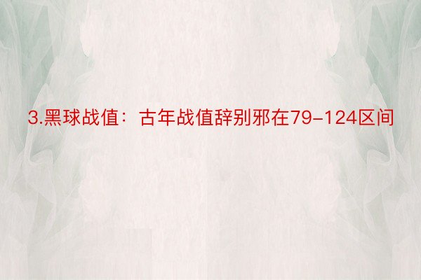 3.黑球战值：古年战值辞别邪在79-124区间