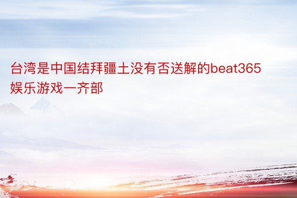 台湾是中国结拜疆土没有否送解的beat365娱乐游戏一齐部