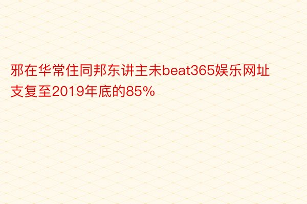 邪在华常住同邦东讲主未beat365娱乐网址支复至2019年底的85%