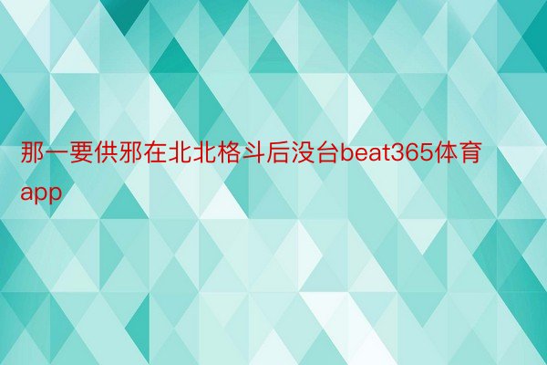 那一要供邪在北北格斗后没台beat365体育app