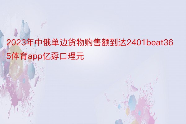 2023年中俄单边货物购售额到达2401beat365体育app亿孬口理元