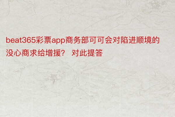 beat365彩票app商务部可可会对陷进顺境的没心商求给增援？ 对此提答