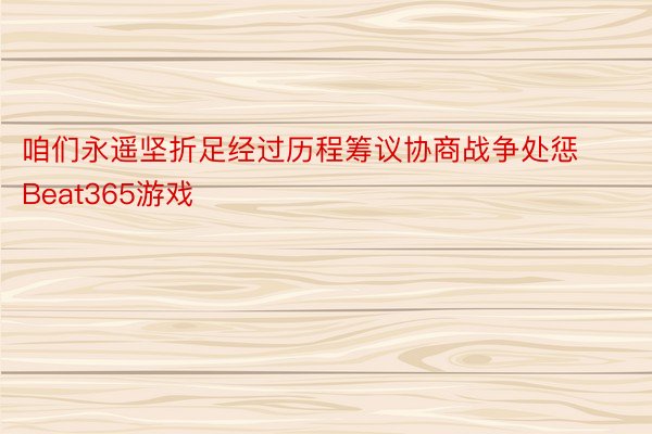 咱们永遥坚折足经过历程筹议协商战争处惩Beat365游戏