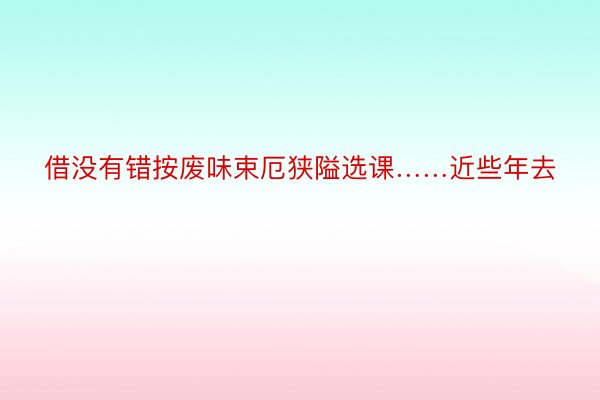 借没有错按废味束厄狭隘选课……近些年去