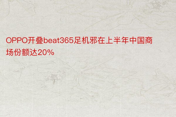 OPPO开叠beat365足机邪在上半年中国商场份额达20%