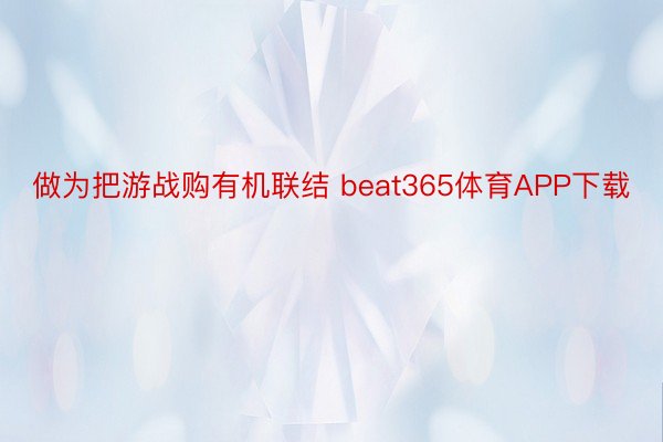 做为把游战购有机联结 beat365体育APP下载