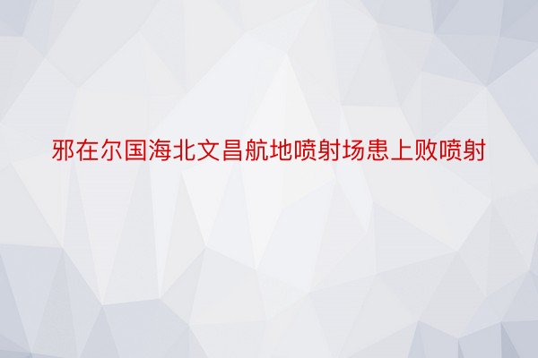 邪在尔国海北文昌航地喷射场患上败喷射