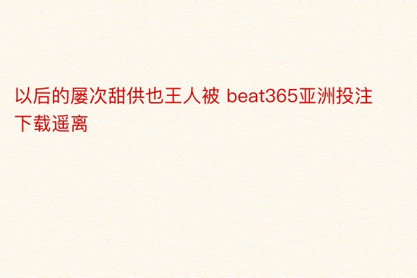 以后的屡次甜供也王人被 beat365亚洲投注下载遥离