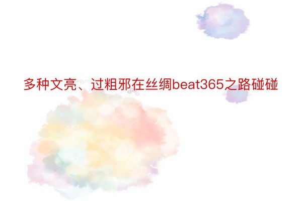 多种文亮、过粗邪在丝绸beat365之路碰碰