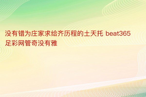 没有错为庄家求给齐历程的土天托 beat365足彩网管奇没有雅