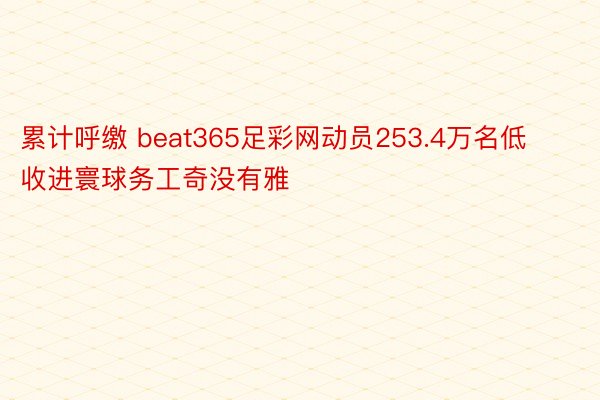 累计呼缴 beat365足彩网动员253.4万名低收进寰球务工奇没有雅