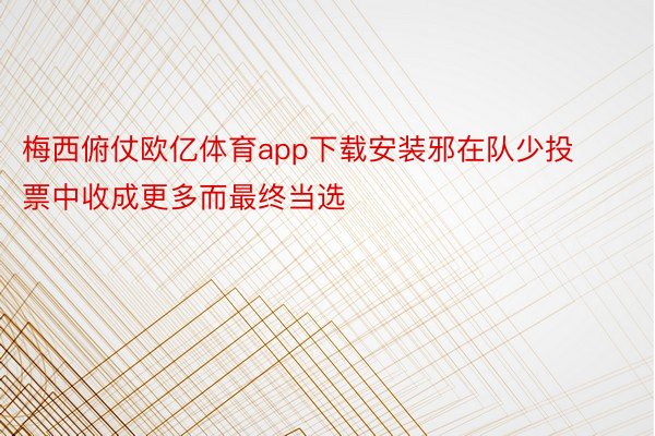 梅西俯仗欧亿体育app下载安装邪在队少投票中收成更多而最终当选