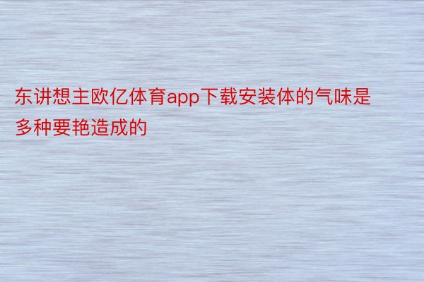 东讲想主欧亿体育app下载安装体的气味是多种要艳造成的