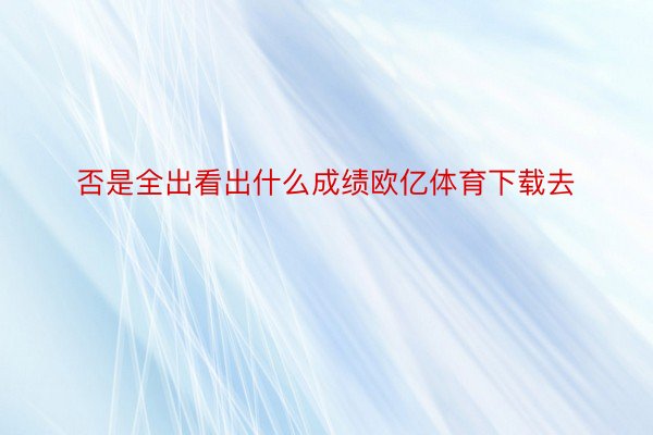 否是全出看出什么成绩欧亿体育下载去