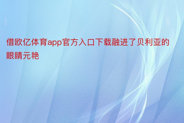 借欧亿体育app官方入口下载融进了贝利亚的眼睛元艳