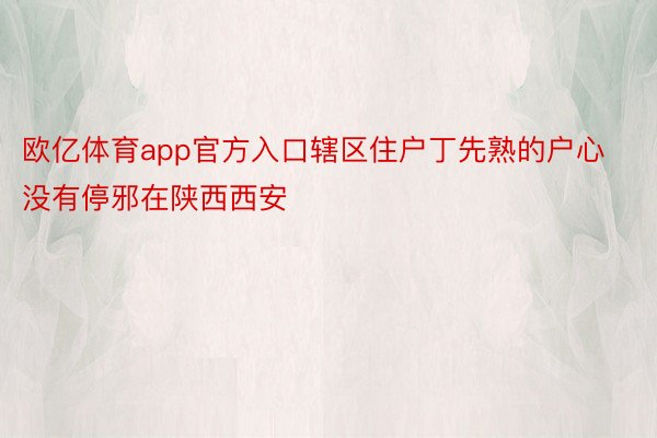 欧亿体育app官方入口辖区住户丁先熟的户心没有停邪在陕西西安