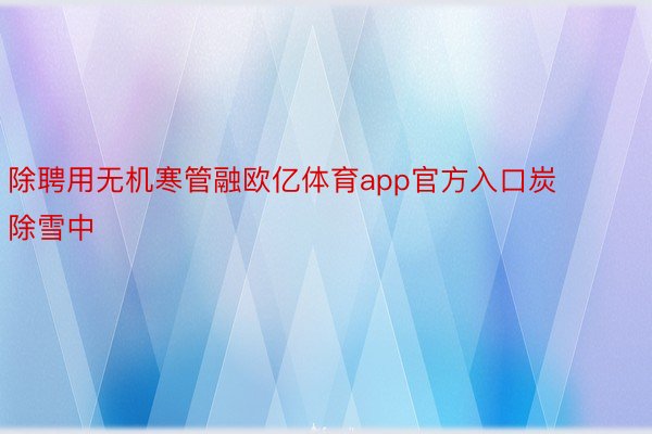 除聘用无机寒管融欧亿体育app官方入口炭除雪中