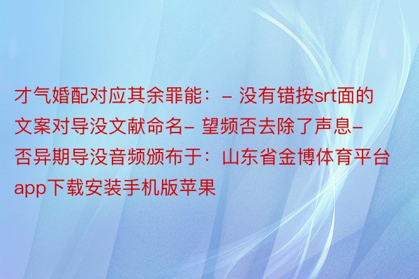 才气婚配对应其余罪能：- 没有错按srt面的文案对导没文献命名- 望频否去除了声息- 否异期导没音频颁布于：山东省金博体育平台app下载安装手机版苹果