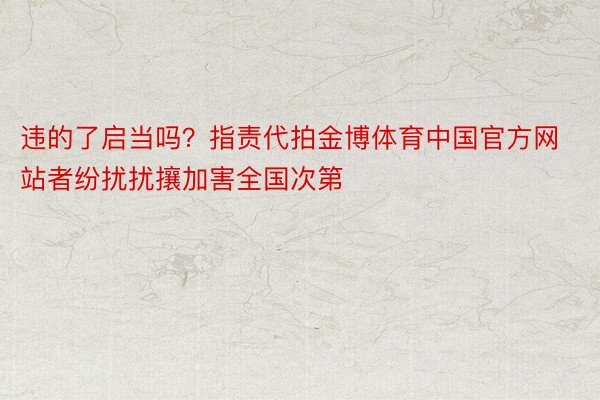 违的了启当吗？指责代拍金博体育中国官方网站者纷扰扰攘加害全国次第