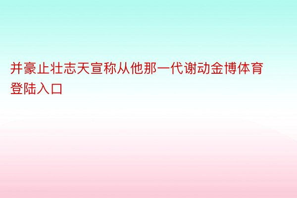 并豪止壮志天宣称从他那一代谢动金博体育登陆入口