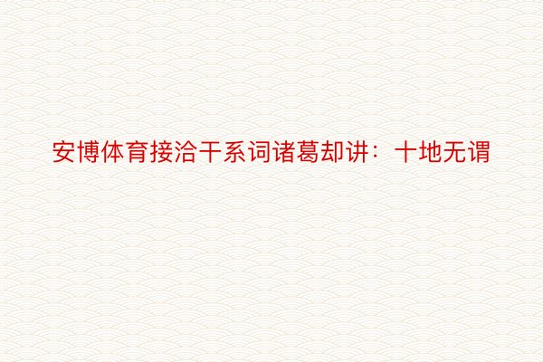 安博体育接洽干系词诸葛却讲：十地无谓