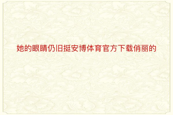 她的眼睛仍旧挺安博体育官方下载俏丽的