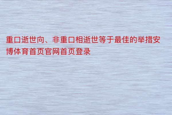 重口逝世向、非重口相逝世等于最佳的举措安博体育首页官网首页登录