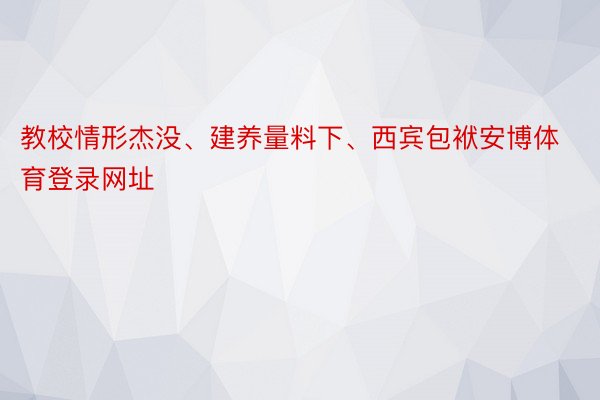 教校情形杰没、建养量料下、西宾包袱安博体育登录网址