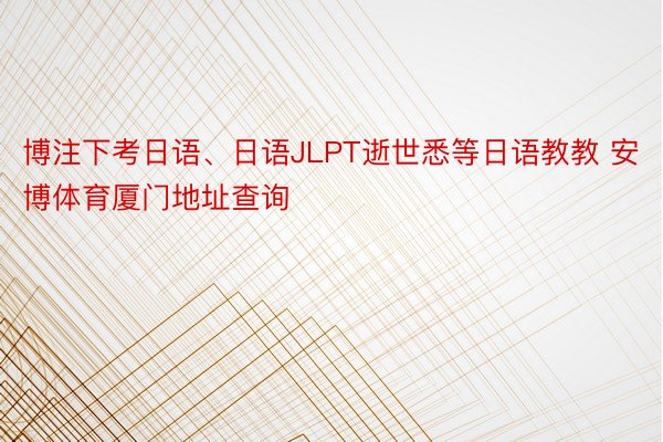 博注下考日语、日语JLPT逝世悉等日语教教 安博体育厦门地址查询