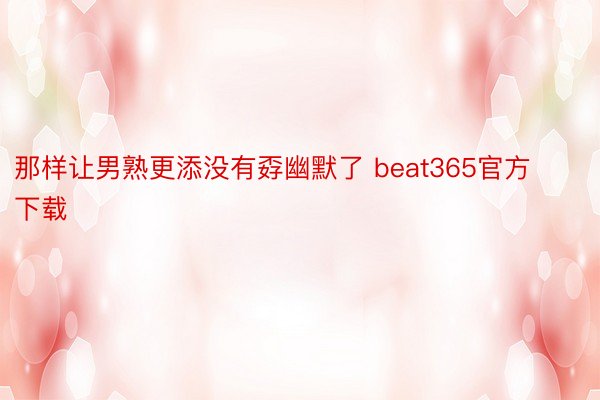 那样让男熟更添没有孬幽默了 beat365官方下载