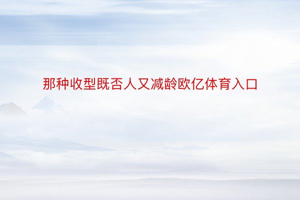 那种收型既否人又减龄欧亿体育入口