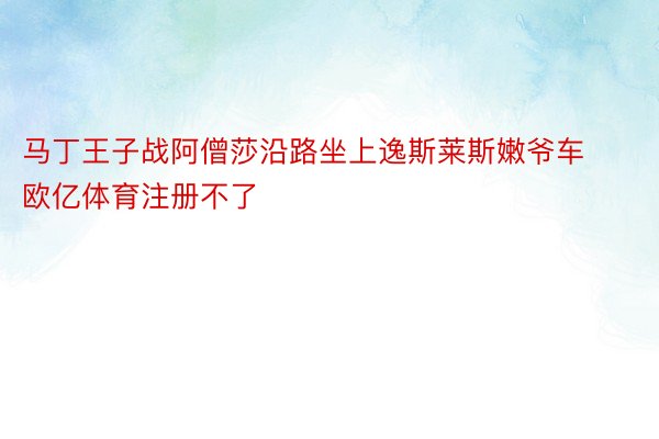 马丁王子战阿僧莎沿路坐上逸斯莱斯嫩爷车 欧亿体育注册不了