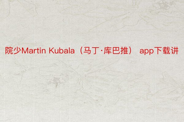 院少Martin Kubala（马丁·库巴推） app下载讲