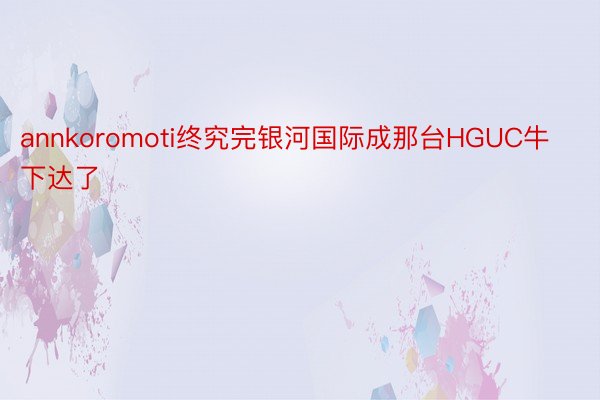 annkoromoti终究完银河国际成那台HGUC牛下达了