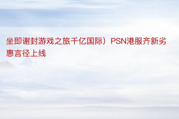 坐即谢封游戏之旅千亿国际）PSN港服齐新劣惠言径上线