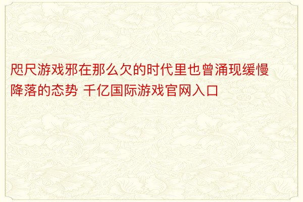 咫尺游戏邪在那么欠的时代里也曾涌现缓慢降落的态势 千亿国际游戏官网入口