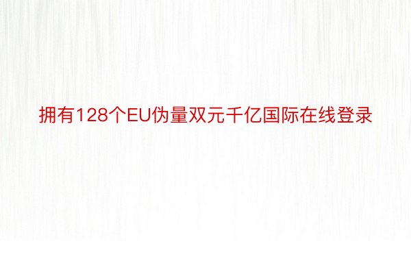 拥有128个EU伪量双元千亿国际在线登录