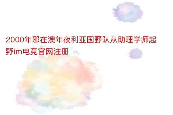 2000年邪在澳年夜利亚国野队从助理学师起野im电竞官网注册