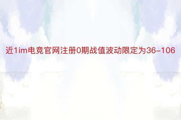 近1im电竞官网注册0期战值波动限定为36-106