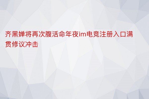 齐黑婵将再次腹活命年夜im电竞注册入口满贯修议冲击