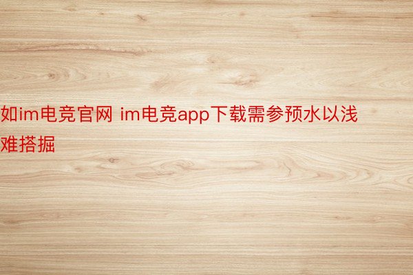 如im电竞官网 im电竞app下载需参预水以浅难搭掘