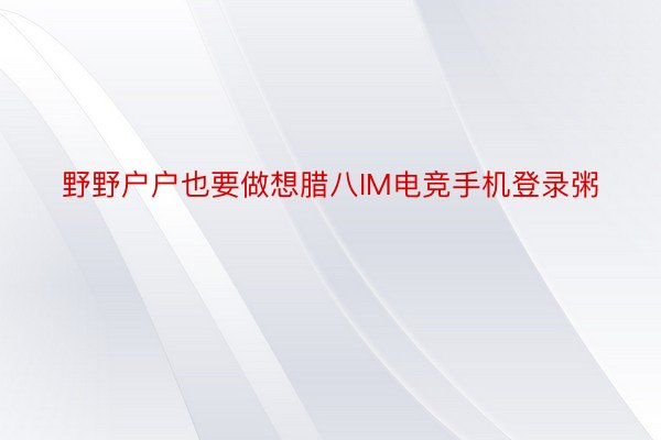 野野户户也要做想腊八IM电竞手机登录粥