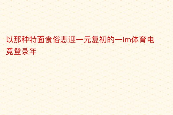 以那种特面食俗悲迎一元复初的一im体育电竞登录年